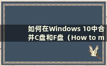 如何在Windows 10中合并C盘和F盘（How to merge C盘和D盘在Win 10中）